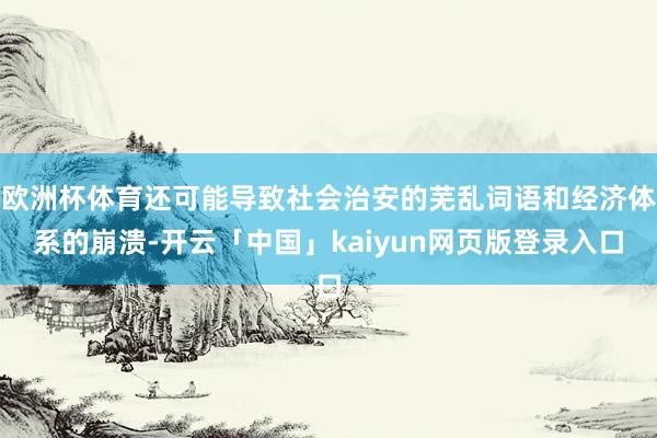 欧洲杯体育还可能导致社会治安的芜乱词语和经济体系的崩溃-开云「中国」kaiyun网页版登录入口