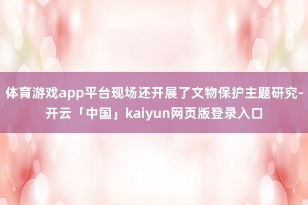 体育游戏app平台现场还开展了文物保护主题研究-开云「中国」kaiyun网页版登录入口
