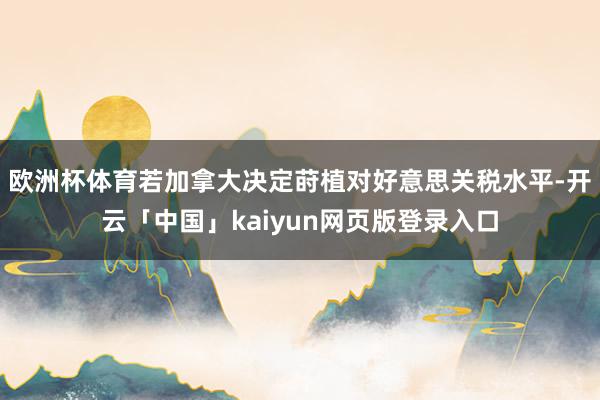 欧洲杯体育若加拿大决定莳植对好意思关税水平-开云「中国」kaiyun网页版登录入口