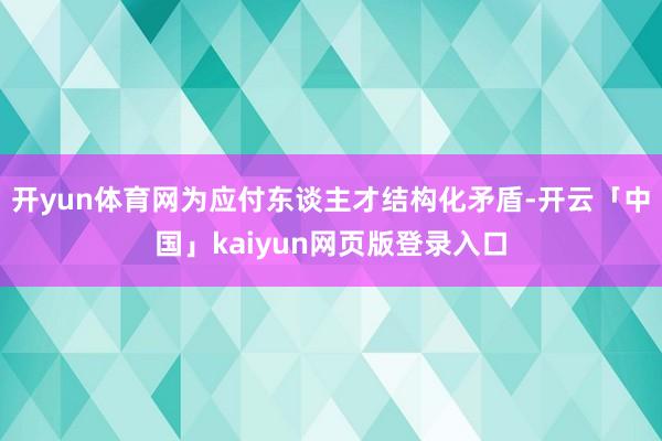 开yun体育网为应付东谈主才结构化矛盾-开云「中国」kaiyun网页版登录入口