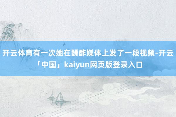 开云体育有一次她在酬酢媒体上发了一段视频-开云「中国」kaiyun网页版登录入口