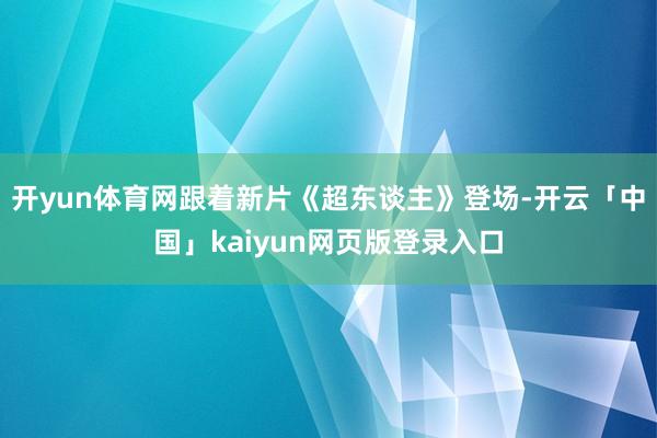 开yun体育网跟着新片《超东谈主》登场-开云「中国」kaiyun网页版登录入口