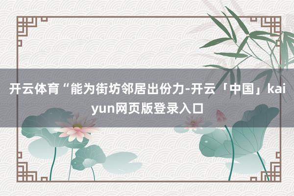 开云体育“能为街坊邻居出份力-开云「中国」kaiyun网页版登录入口