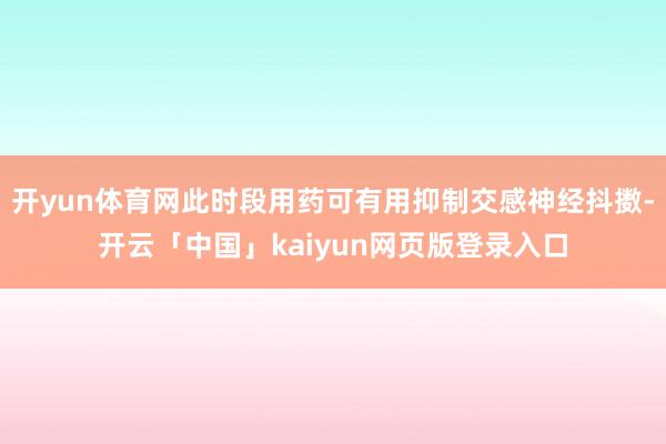 开yun体育网此时段用药可有用抑制交感神经抖擞-开云「中国」kaiyun网页版登录入口