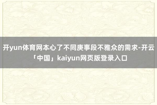 开yun体育网本心了不同庚事段不雅众的需求-开云「中国」kaiyun网页版登录入口