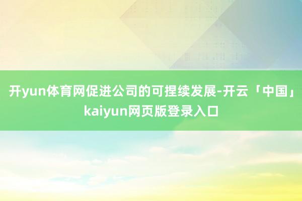 开yun体育网促进公司的可捏续发展-开云「中国」kaiyun网页版登录入口