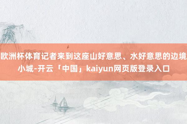 欧洲杯体育记者来到这座山好意思、水好意思的边境小城-开云「中国」kaiyun网页版登录入口
