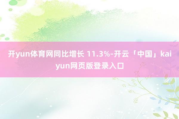 开yun体育网同比增长 11.3%-开云「中国」kaiyun网页版登录入口