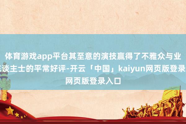体育游戏app平台其至意的演技赢得了不雅众与业内东谈主士的平常好评-开云「中国」kaiyun网页版登录入口