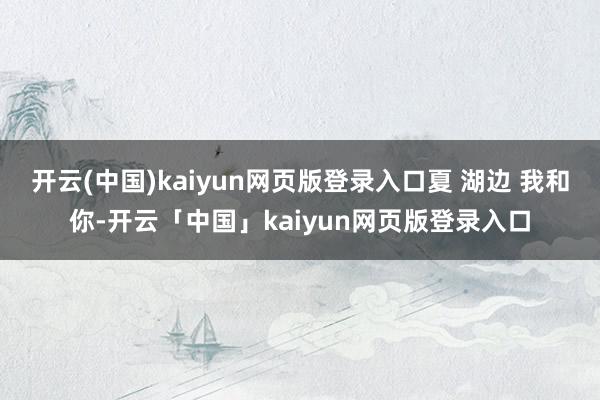 开云(中国)kaiyun网页版登录入口夏 湖边 我和你-开云「中国」kaiyun网页版登录入口