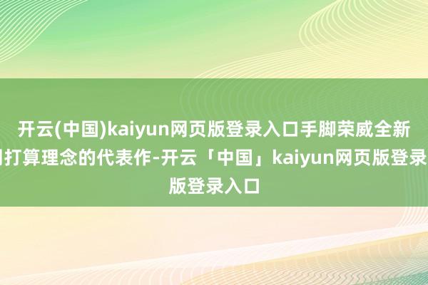 开云(中国)kaiyun网页版登录入口手脚荣威全新推测打算理念的代表作-开云「中国」kaiyun网页版登录入口
