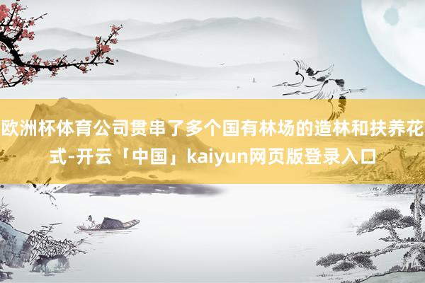 欧洲杯体育公司贯串了多个国有林场的造林和扶养花式-开云「中国」kaiyun网页版登录入口