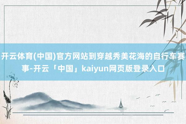 开云体育(中国)官方网站到穿越秀美花海的自行车赛事-开云「中国」kaiyun网页版登录入口
