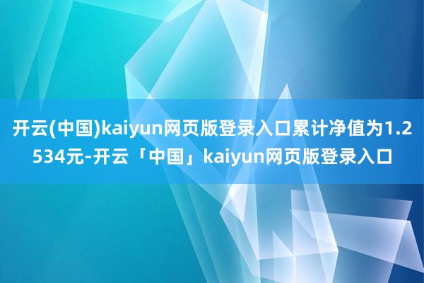 开云(中国)kaiyun网页版登录入口累计净值为1.2534元-开云「中国」kaiyun网页版登录入口