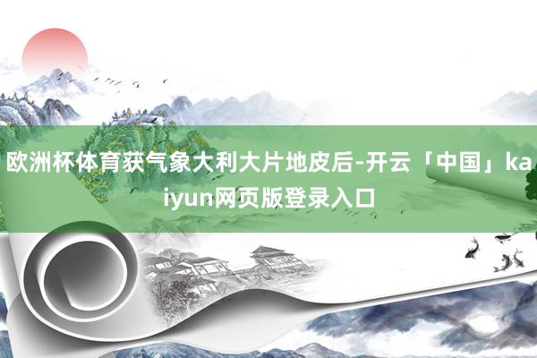 欧洲杯体育获气象大利大片地皮后-开云「中国」kaiyun网页版登录入口