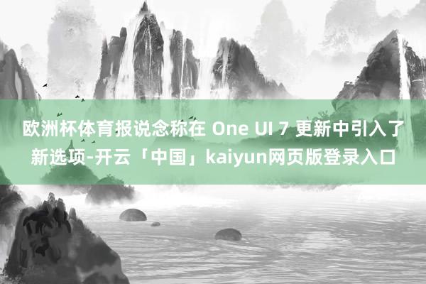 欧洲杯体育报说念称在 One UI 7 更新中引入了新选项-开云「中国」kaiyun网页版登录入口