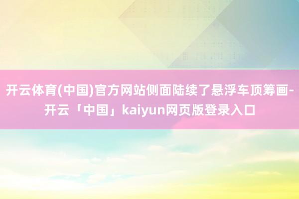 开云体育(中国)官方网站侧面陆续了悬浮车顶筹画-开云「中国」kaiyun网页版登录入口