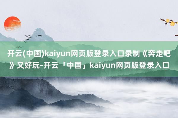 开云(中国)kaiyun网页版登录入口录制《奔走吧》又好玩-开云「中国」kaiyun网页版登录入口