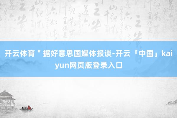 开云体育＂据好意思国媒体报谈-开云「中国」kaiyun网页版登录入口