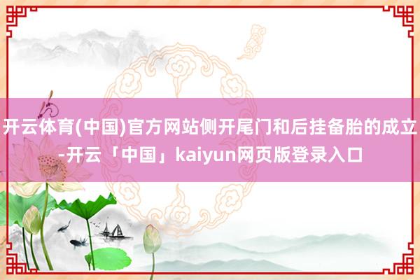 开云体育(中国)官方网站侧开尾门和后挂备胎的成立-开云「中国」kaiyun网页版登录入口