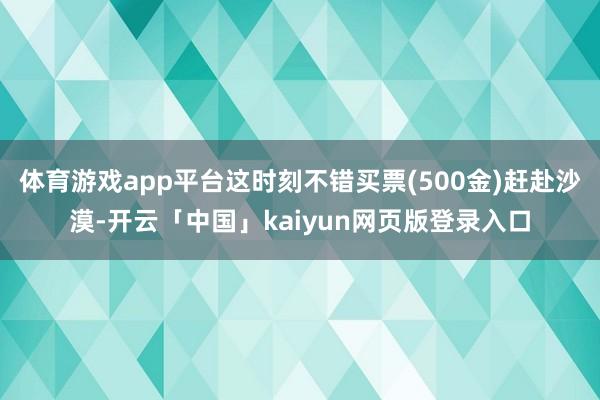 体育游戏app平台这时刻不错买票(500金)赶赴沙漠-开云「中国」kaiyun网页版登录入口