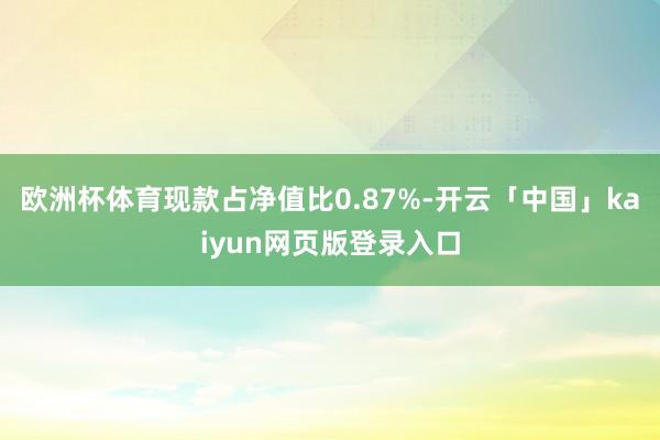 欧洲杯体育现款占净值比0.87%-开云「中国」kaiyun网页版登录入口