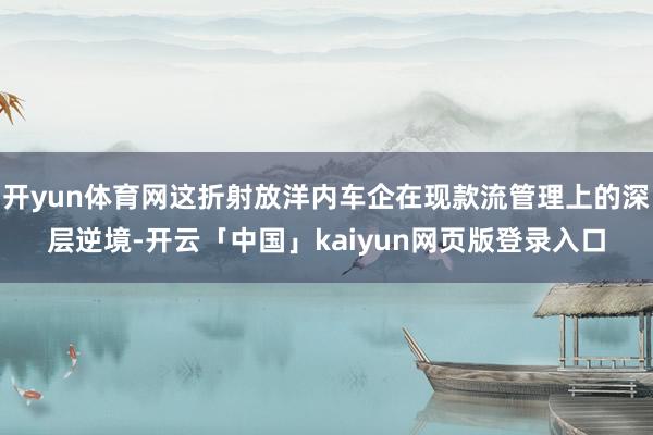 开yun体育网这折射放洋内车企在现款流管理上的深层逆境-开云「中国」kaiyun网页版登录入口