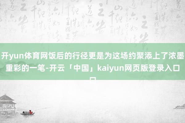开yun体育网饭后的行径更是为这场约聚添上了浓墨重彩的一笔-开云「中国」kaiyun网页版登录入口