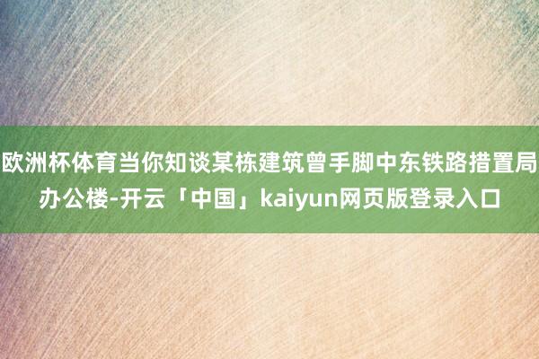 欧洲杯体育当你知谈某栋建筑曾手脚中东铁路措置局办公楼-开云「中国」kaiyun网页版登录入口