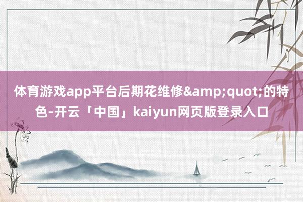 体育游戏app平台后期花维修&quot;的特色-开云「中国」kaiyun网页版登录入口