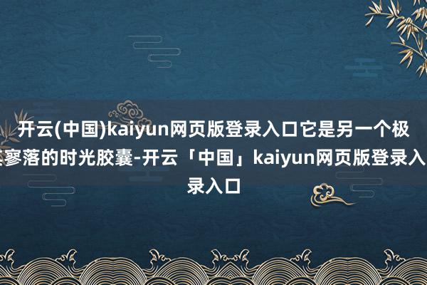 开云(中国)kaiyun网页版登录入口它是另一个极其寥落的时光胶囊-开云「中国」kaiyun网页版登录入口