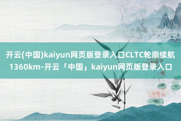 开云(中国)kaiyun网页版登录入口CLTC轮廓续航1360km-开云「中国」kaiyun网页版登录入口