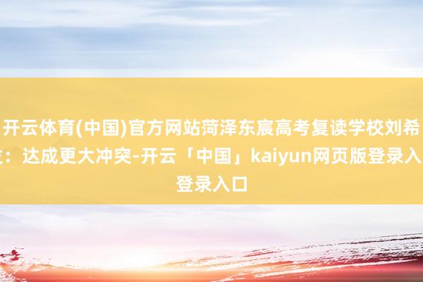开云体育(中国)官方网站菏泽东宸高考复读学校刘希发：达成更大冲突-开云「中国」kaiyun网页版登录入口