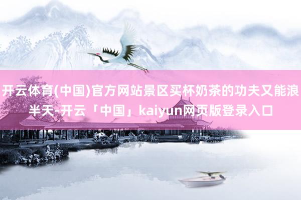 开云体育(中国)官方网站景区买杯奶茶的功夫又能浪半天-开云「中国」kaiyun网页版登录入口
