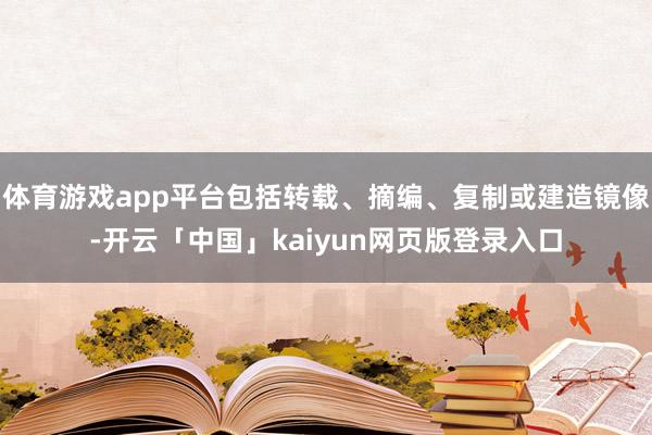 体育游戏app平台包括转载、摘编、复制或建造镜像-开云「中国」kaiyun网页版登录入口