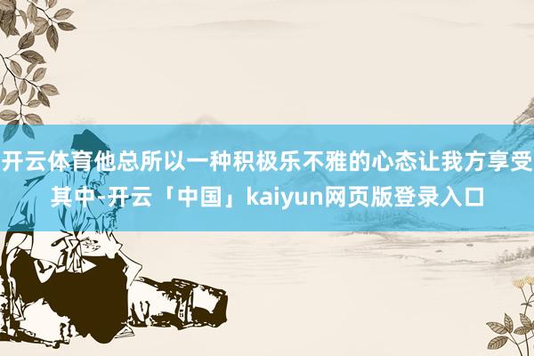 开云体育他总所以一种积极乐不雅的心态让我方享受其中-开云「中国」kaiyun网页版登录入口