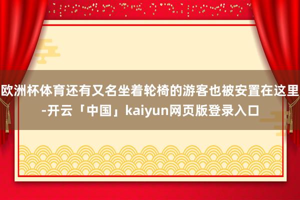 欧洲杯体育还有又名坐着轮椅的游客也被安置在这里-开云「中国」kaiyun网页版登录入口
