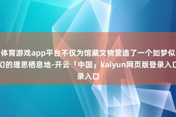 体育游戏app平台不仅为馆藏文物营造了一个如梦似幻的理思栖息地-开云「中国」kaiyun网页版登录入口