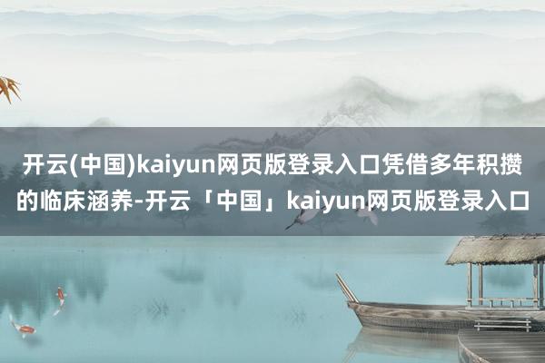 开云(中国)kaiyun网页版登录入口凭借多年积攒的临床涵养-开云「中国」kaiyun网页版登录入口
