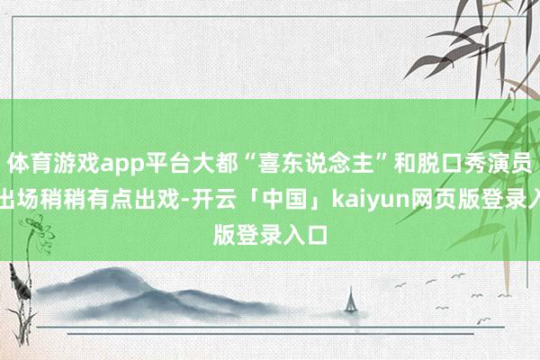 体育游戏app平台大都“喜东说念主”和脱口秀演员的出场稍稍有点出戏-开云「中国」kaiyun网页版登录入口