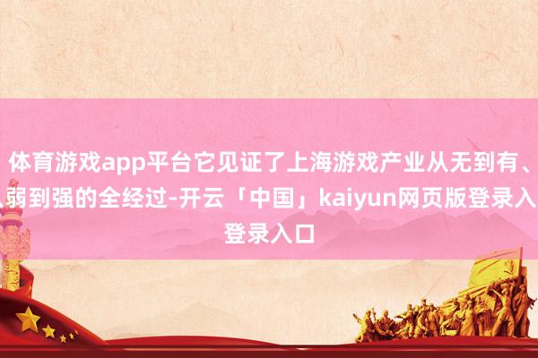 体育游戏app平台它见证了上海游戏产业从无到有、从弱到强的全经过-开云「中国」kaiyun网页版登录入口