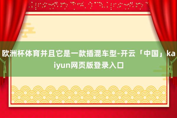 欧洲杯体育并且它是一款插混车型-开云「中国」kaiyun网页版登录入口
