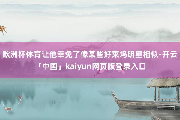 欧洲杯体育让他幸免了像某些好莱坞明星相似-开云「中国」kaiyun网页版登录入口