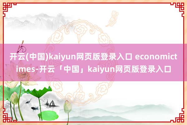 开云(中国)kaiyun网页版登录入口 economictimes-开云「中国」kaiyun网页版登录入口
