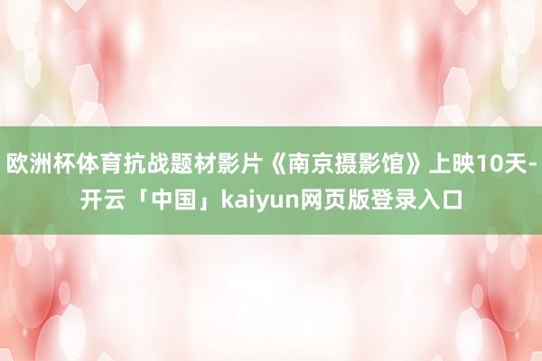 欧洲杯体育抗战题材影片《南京摄影馆》上映10天-开云「中国」kaiyun网页版登录入口