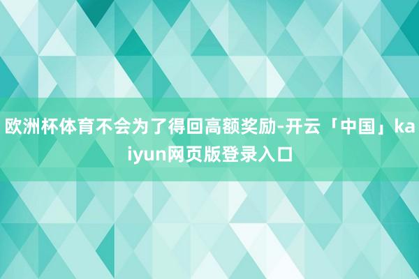 欧洲杯体育不会为了得回高额奖励-开云「中国」kaiyun网页版登录入口