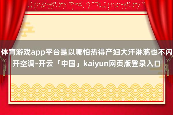体育游戏app平台是以哪怕热得产妇大汗淋漓也不闪开空调-开云「中国」kaiyun网页版登录入口