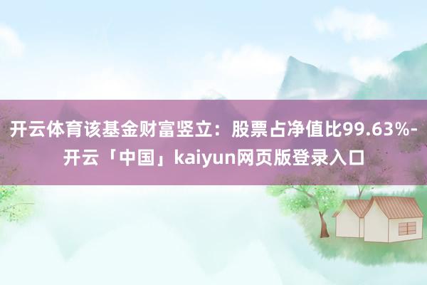 开云体育该基金财富竖立：股票占净值比99.63%-开云「中国」kaiyun网页版登录入口