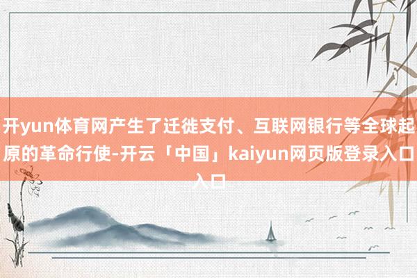 开yun体育网产生了迁徙支付、互联网银行等全球起原的革命行使-开云「中国」kaiyun网页版登录入口