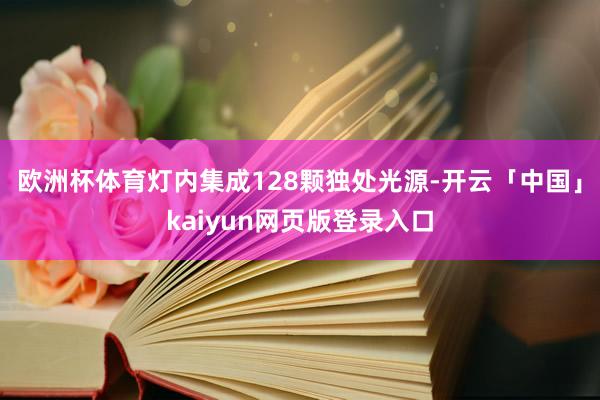 欧洲杯体育灯内集成128颗独处光源-开云「中国」kaiyun网页版登录入口